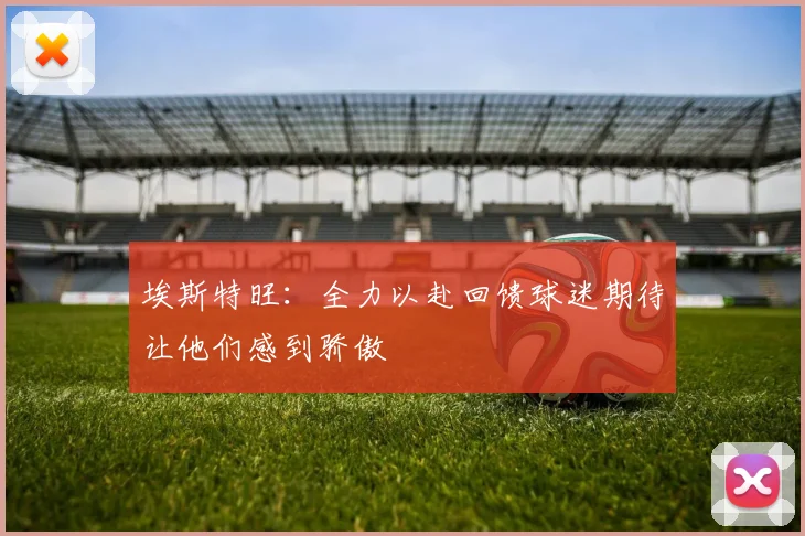 埃斯特旺：全力以赴回馈球迷期待让他们感到骄傲
