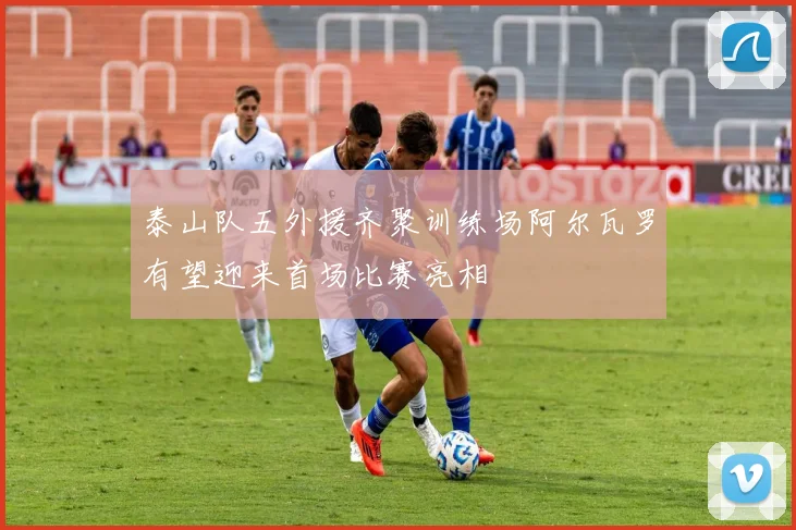 泰山队五外援齐聚训练场阿尔瓦罗有望迎来首场比赛亮相