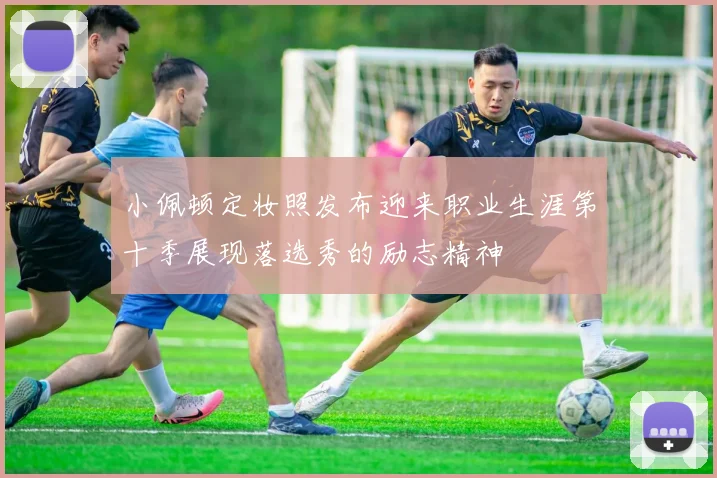 小佩顿定妆照发布迎来职业生涯第十季展现落选秀的励志精神
