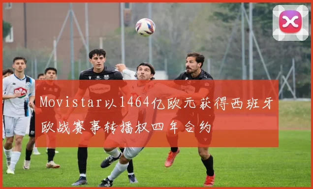 Movistar以1464亿欧元获得西班牙欧战赛事转播权四年合约
