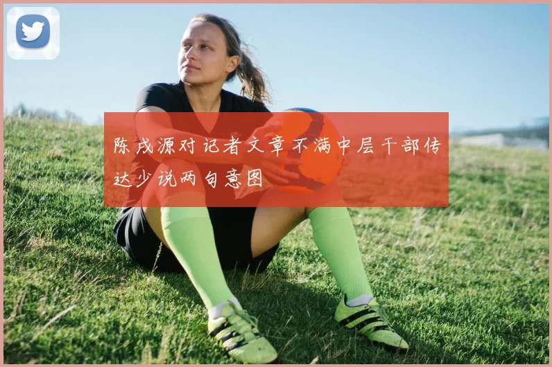 陈戌源对记者文章不满中层干部传达少说两句意图