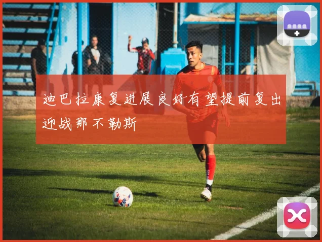 迪巴拉康复进展良好有望提前复出迎战那不勒斯
