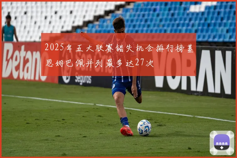 2025年五大联赛错失机会排行榜基恩姆巴佩并列最多达27次
