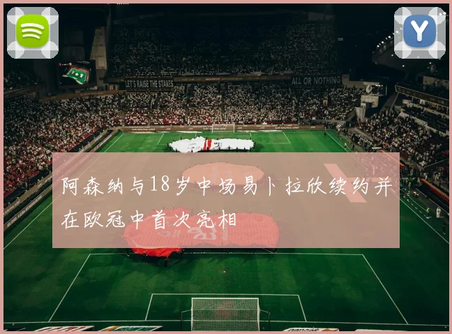 阿森纳与18岁中场易卜拉欣续约并在欧冠中首次亮相