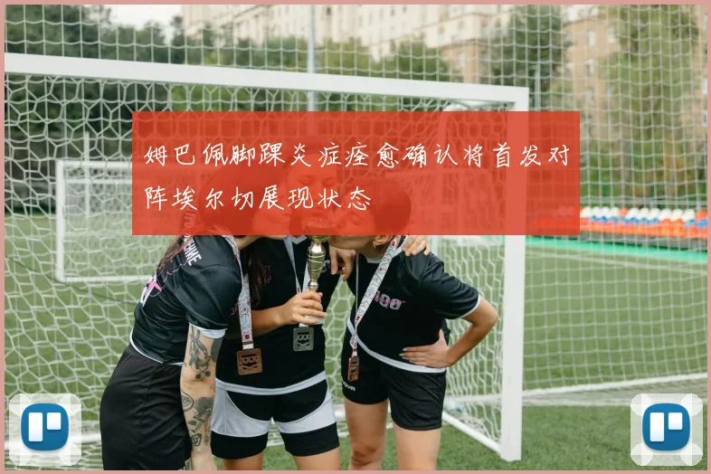 姆巴佩脚踝炎症痊愈确认将首发对阵埃尔切展现状态