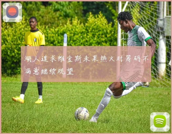 湖人追求维金斯未果热火对筹码不满意继续观望
