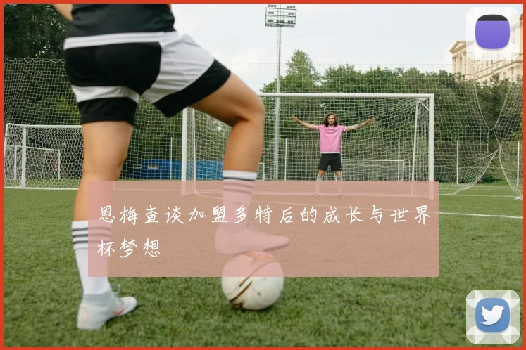 恩梅查谈加盟多特后的成长与世界杯梦想