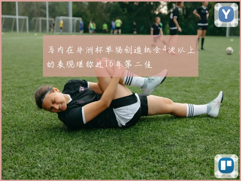 马内在非洲杯单场创造机会4次以上的表现堪称近16年第二佳