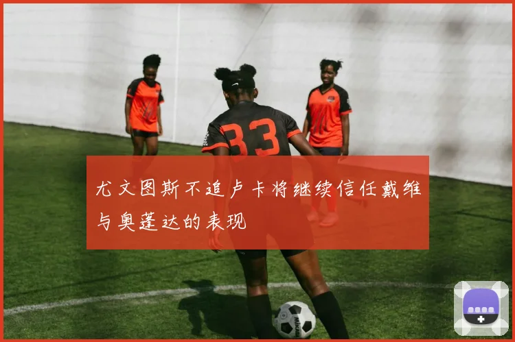 尤文图斯不追卢卡将继续信任戴维与奥蓬达的表现