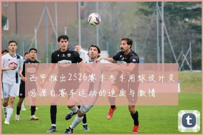 西甲推出2526赛季冬季用球设计灵感源自赛车运动的速度与激情