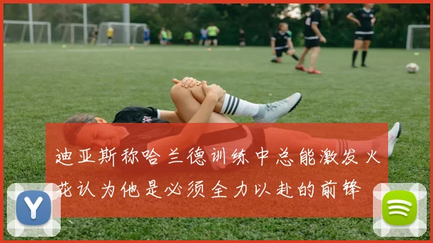 迪亚斯称哈兰德训练中总能激发火花认为他是必须全力以赴的前锋