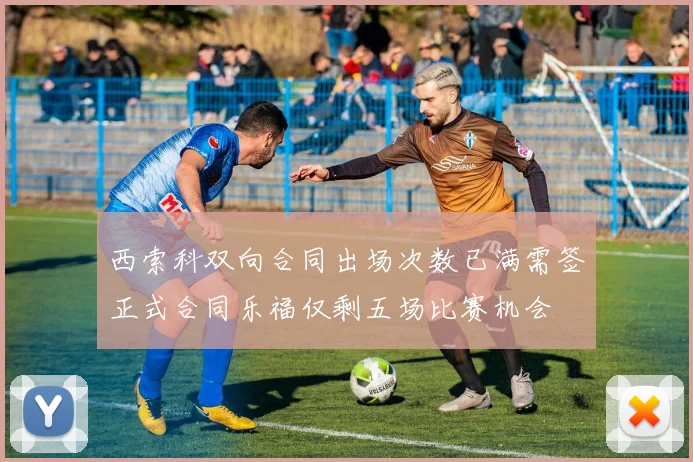 西索科双向合同出场次数已满需签正式合同乐福仅剩五场比赛机会
