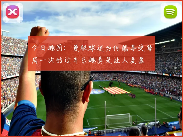 今日趣图：曼联球迷为何能享受每周一次的过年乐趣真是让人羡慕