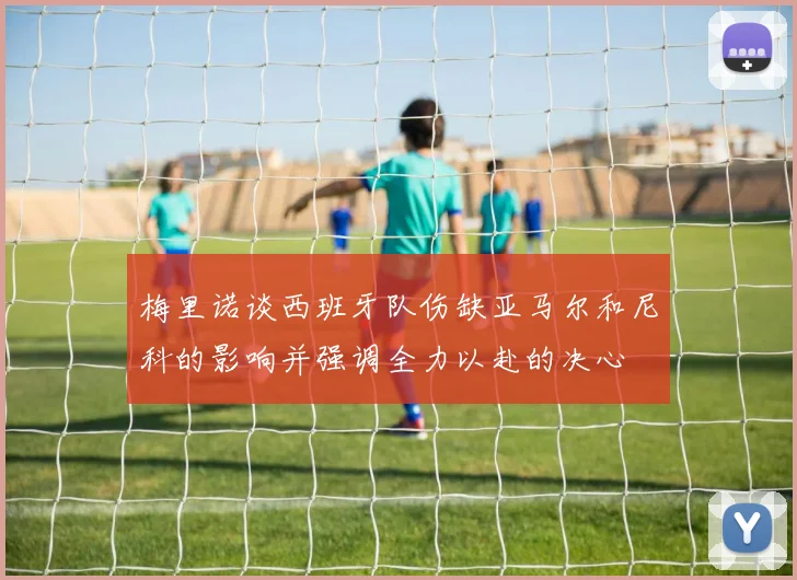 梅里诺谈西班牙队伤缺亚马尔和尼科的影响并强调全力以赴的决心