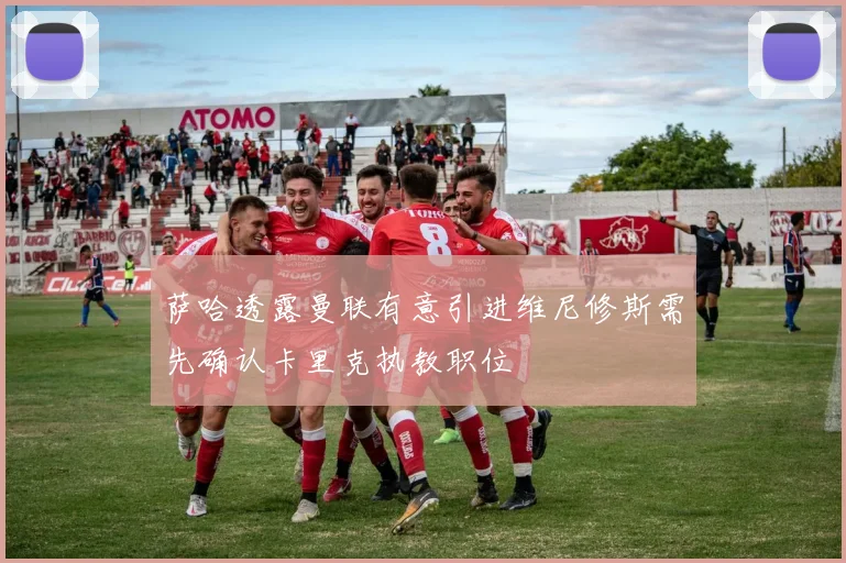 萨哈透露曼联有意引进维尼修斯需先确认卡里克执教职位