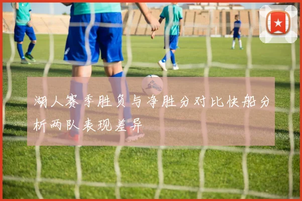 湖人赛季胜负与净胜分对比快船分析两队表现差异