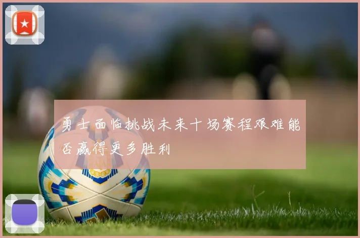 勇士面临挑战未来十场赛程艰难能否赢得更多胜利