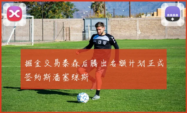 掘金交易泰森后腾出名额计划正式签约斯潘塞琼斯