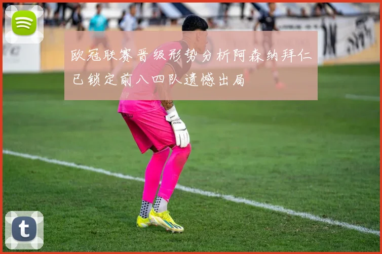 欧冠联赛晋级形势分析阿森纳拜仁已锁定前八四队遗憾出局