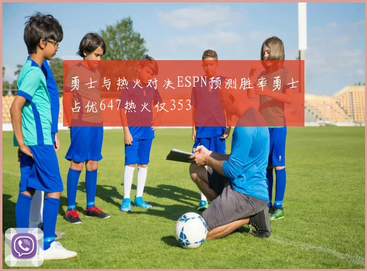 勇士与热火对决ESPN预测胜率勇士占优647热火仅353