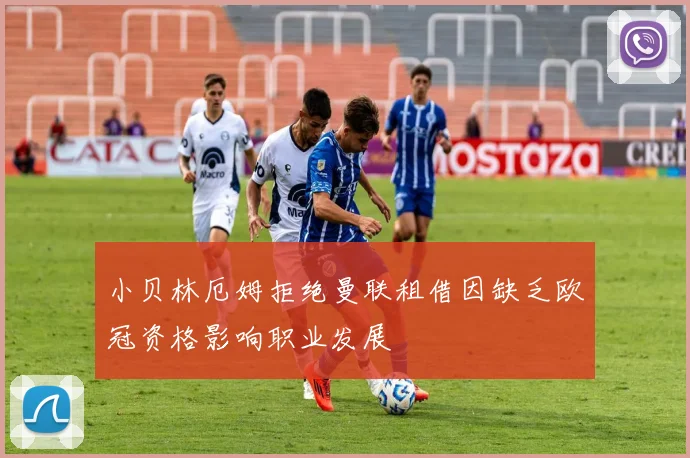 小贝林厄姆拒绝曼联租借因缺乏欧冠资格影响职业发展