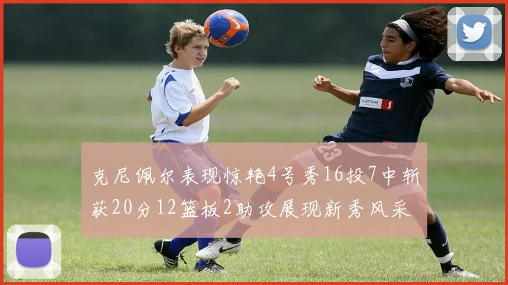 克尼佩尔表现惊艳4号秀16投7中斩获20分12篮板2助攻展现新秀风采