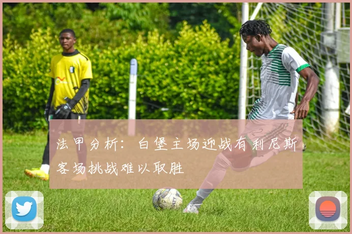 法甲分析：白堡主场迎战有利尼斯客场挑战难以取胜