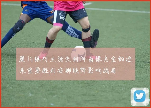 厦门银行主场失利河南豫光金铅迎来重要胜利安娜缺阵影响战局