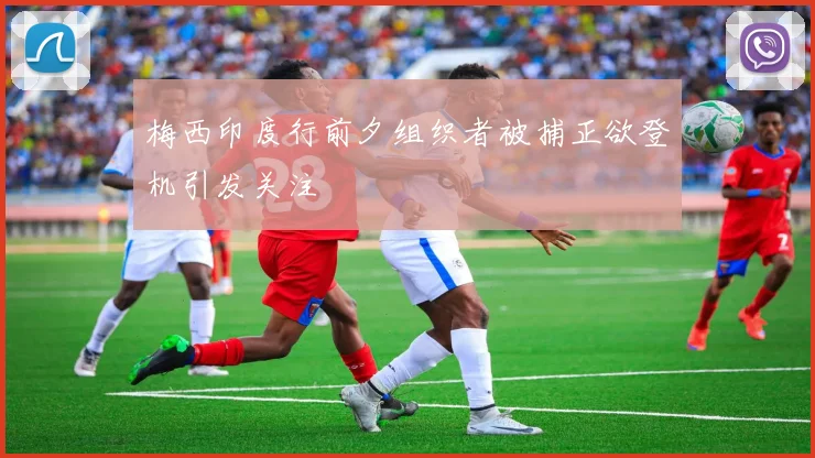 梅西印度行前夕组织者被捕正欲登机引发关注