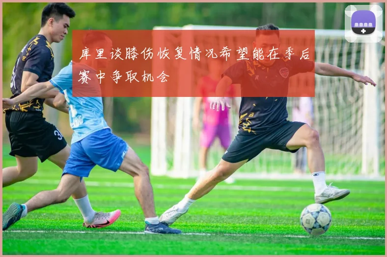 库里谈膝伤恢复情况希望能在季后赛中争取机会