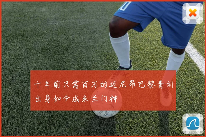 十年前只需百万的迈尼昂巴黎青训出身如今成米兰门神