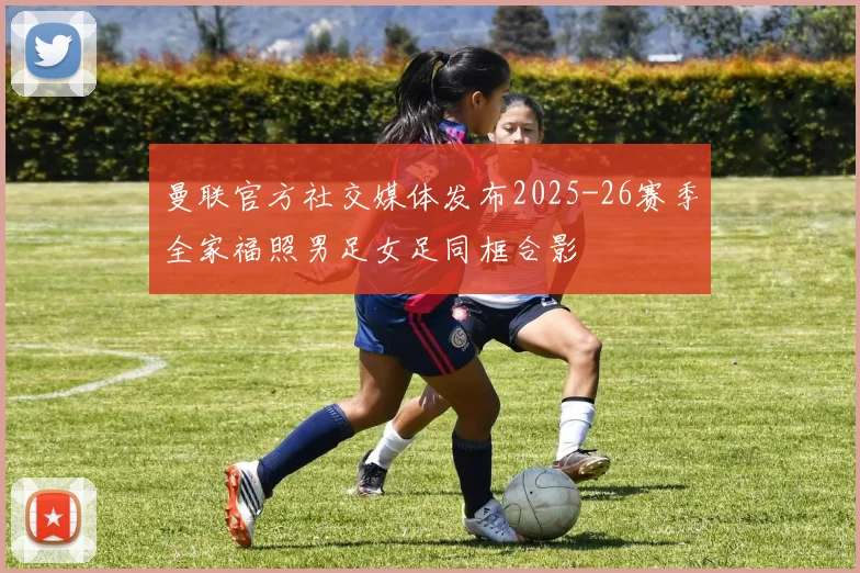 曼联官方社交媒体发布2025-26赛季全家福照男足女足同框合影