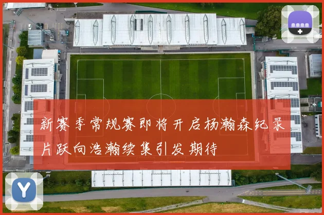 新赛季常规赛即将开启杨瀚森纪录片跃向浩瀚续集引发期待