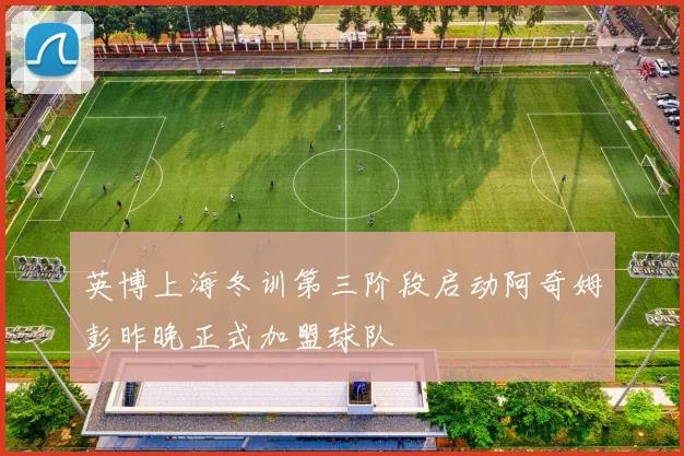 英博上海冬训第三阶段启动阿奇姆彭昨晚正式加盟球队