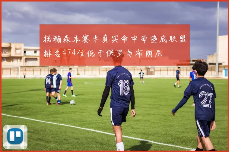 杨瀚森本赛季真实命中率垫底联盟排名474位低于保罗与布朗尼