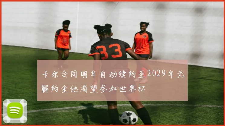 卡尔合同明年自动续约至2029年无解约金他渴望参加世界杯