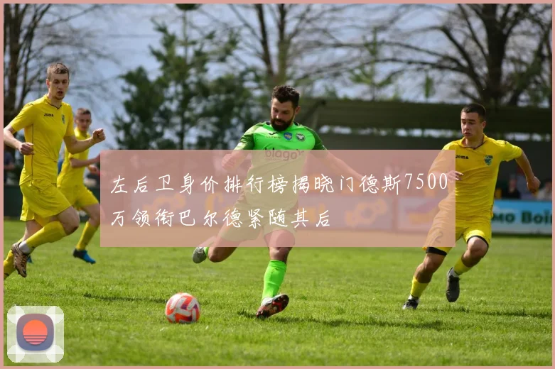 左后卫身价排行榜揭晓门德斯7500万领衔巴尔德紧随其后