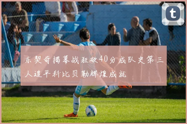 东契奇揭幕战狂砍40分成队史第三人追平科比贝勒辉煌成就