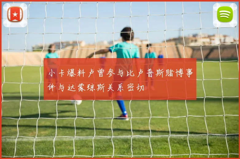 小卡爆料卢曾参与比卢普斯赌博事件与达蒙琼斯关系密切