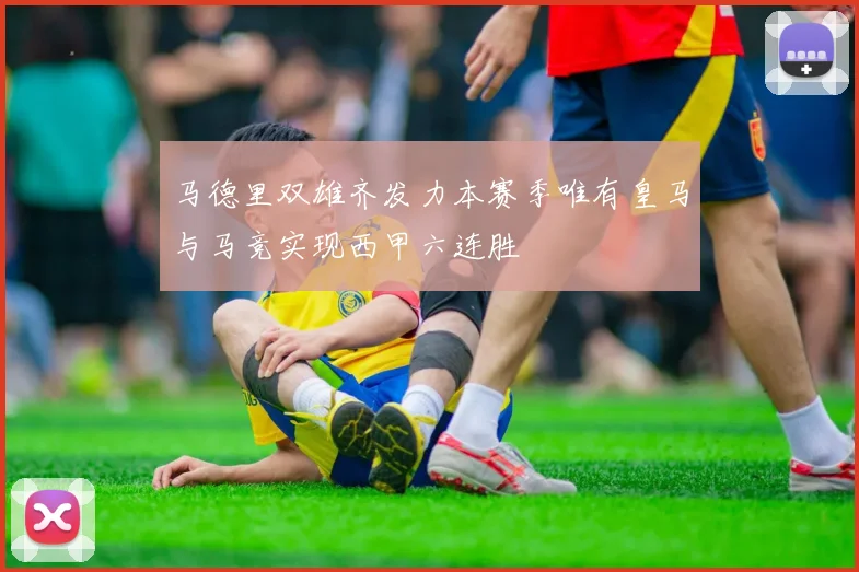 马德里双雄齐发力本赛季唯有皇马与马竞实现西甲六连胜