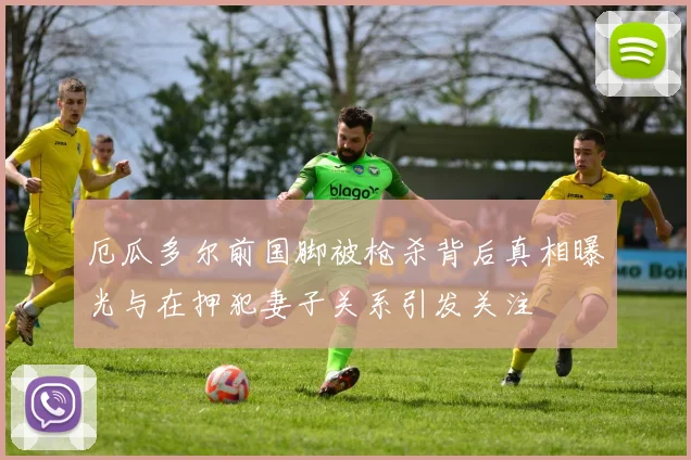 厄瓜多尔前国脚被枪杀背后真相曝光与在押犯妻子关系引发关注