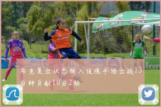 布克复出状态渐入佳境半场出战13分钟贡献10分2助