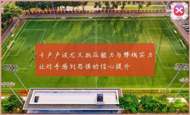 卡卢卢谈尤文抗压能力与锋线实力让对手感到恐惧的信心提升