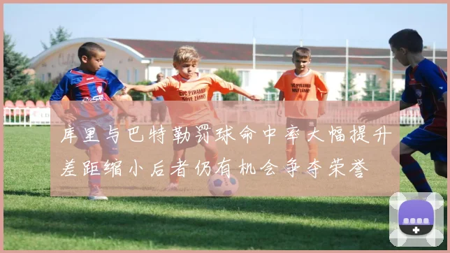 库里与巴特勒罚球命中率大幅提升差距缩小后者仍有机会争夺荣誉