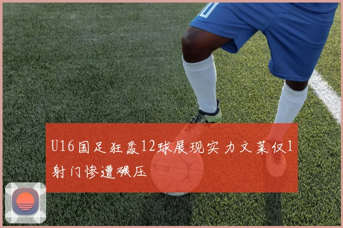 U16国足狂轰12球展现实力文莱仅1射门惨遭碾压