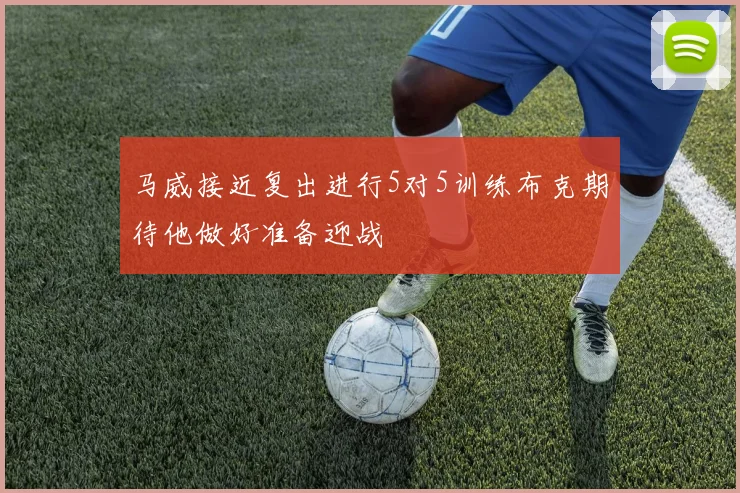 马威接近复出进行5对5训练布克期待他做好准备迎战
