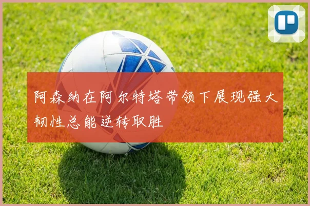 阿森纳在阿尔特塔带领下展现强大韧性总能逆转取胜
