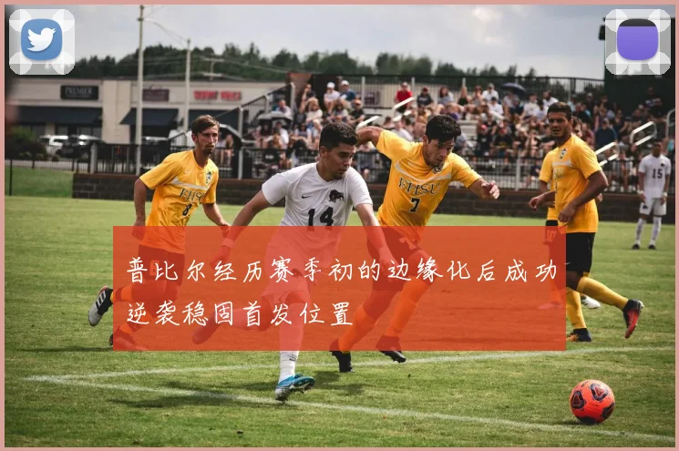 普比尔经历赛季初的边缘化后成功逆袭稳固首发位置